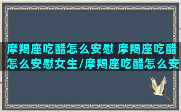 摩羯座吃醋怎么安慰 摩羯座吃醋怎么安慰女生/摩羯座吃醋怎么安慰 摩羯座吃醋怎么安慰女生-我的网站